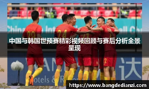 中国与韩国世预赛精彩视频回顾与赛后分析全景呈现