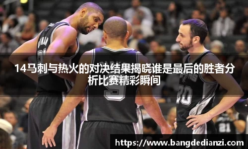 14马刺与热火的对决结果揭晓谁是最后的胜者分析比赛精彩瞬间