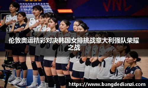 伦敦奥运精彩对决韩国女排挑战意大利强队荣耀之战