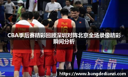 CBA季后赛精彩回顾深圳对阵北京全场录像精彩瞬间分析