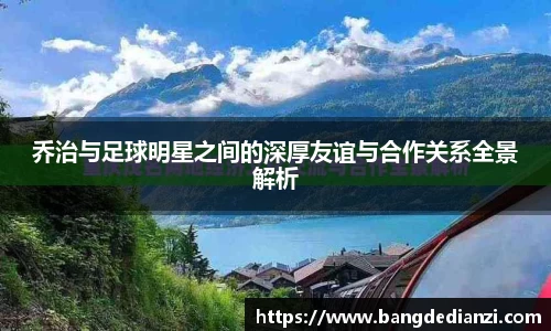 乔治与足球明星之间的深厚友谊与合作关系全景解析