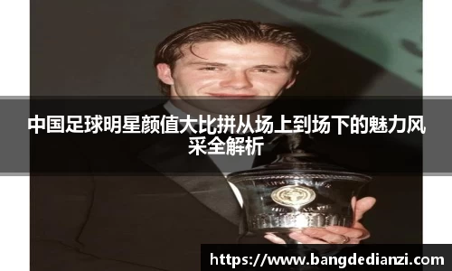 中国足球明星颜值大比拼从场上到场下的魅力风采全解析