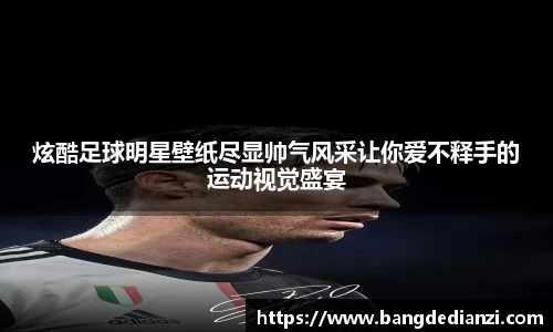 炫酷足球明星壁纸尽显帅气风采让你爱不释手的运动视觉盛宴