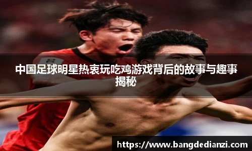 中国足球明星热衷玩吃鸡游戏背后的故事与趣事揭秘