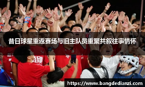 昔日球星重返赛场与旧主队员重聚共叙往事情怀